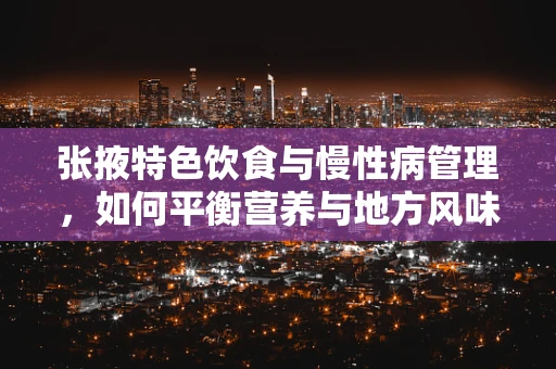 张掖特色饮食与慢性病管理，如何平衡营养与地方风味？