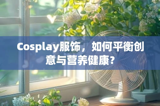Cosplay服饰，如何平衡创意与营养健康？