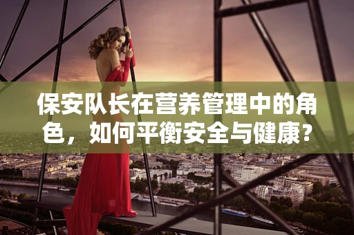 保安队长在营养管理中的角色，如何平衡安全与健康？