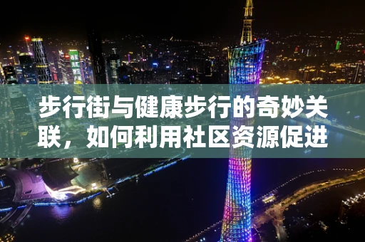 步行街与健康步行的奇妙关联，如何利用社区资源促进日常锻炼？