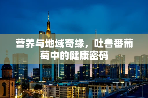 营养与地域奇缘，吐鲁番葡萄中的健康密码