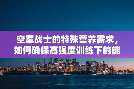 空军战士的特殊营养需求，如何确保高强度训练下的能量与健康？