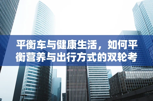 平衡车与健康生活，如何平衡营养与出行方式的双轮考量？