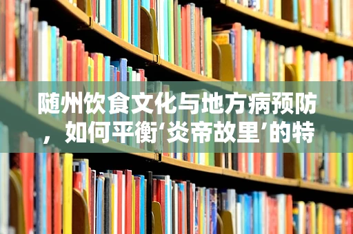 随州饮食文化与地方病预防，如何平衡‘炎帝故里’的特色美食与营养健康？