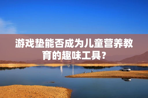 游戏垫能否成为儿童营养教育的趣味工具？