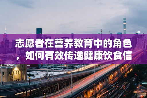 志愿者在营养教育中的角色，如何有效传递健康饮食信息？