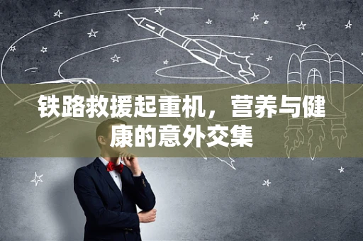 铁路救援起重机，营养与健康的意外交集