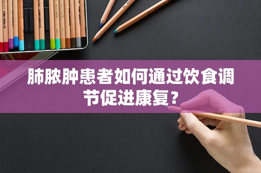 肺脓肿患者如何通过饮食调节促进康复？