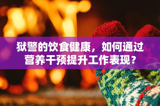 狱警的饮食健康，如何通过营养干预提升工作表现？