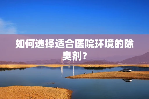 如何选择适合医院环境的除臭剂？