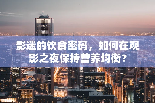 影迷的饮食密码，如何在观影之夜保持营养均衡？