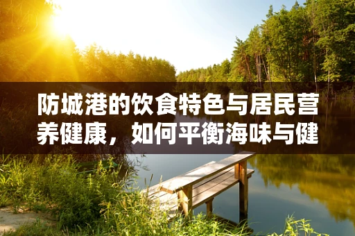 防城港的饮食特色与居民营养健康，如何平衡海味与健康？