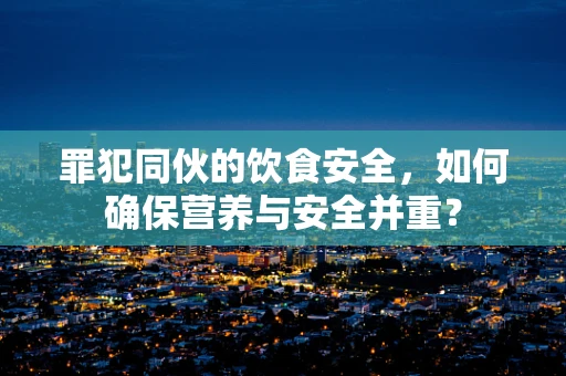 罪犯同伙的饮食安全，如何确保营养与安全并重？