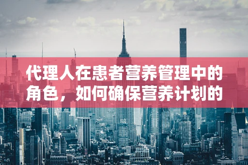 代理人在患者营养管理中的角色，如何确保营养计划的有效执行？