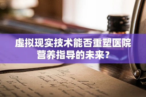 虚拟现实技术能否重塑医院营养指导的未来？