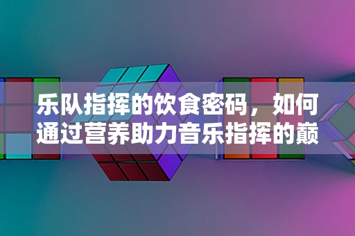 乐队指挥的饮食密码，如何通过营养助力音乐指挥的巅峰表现？