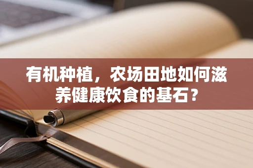 有机种植，农场田地如何滋养健康饮食的基石？