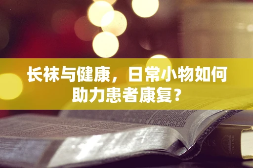长袜与健康，日常小物如何助力患者康复？