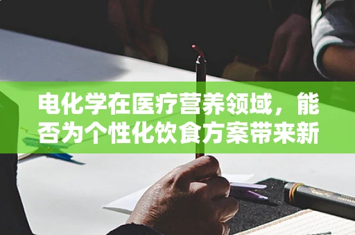 电化学在医疗营养领域，能否为个性化饮食方案带来新突破？