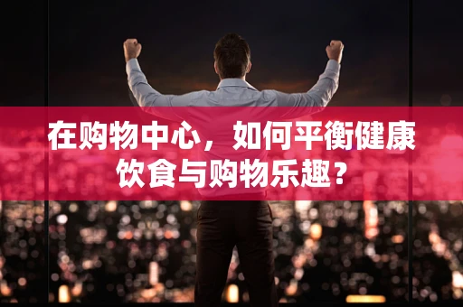 在购物中心，如何平衡健康饮食与购物乐趣？