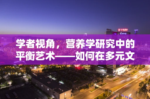 学者视角，营养学研究中的平衡艺术——如何在多元文化背景下寻找膳食指导的普遍性与特殊性？