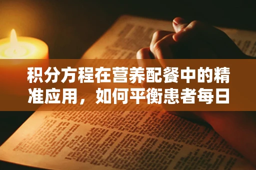 积分方程在营养配餐中的精准应用，如何平衡患者每日能量摄入？