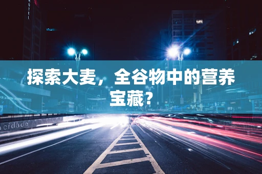 探索大麦，全谷物中的营养宝藏？