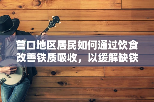 营口地区居民如何通过饮食改善铁质吸收，以缓解缺铁性贫血问题？