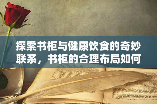 探索书柜与健康饮食的奇妙联系，书柜的合理布局如何促进营养均衡？
