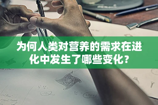 为何人类对营养的需求在进化中发生了哪些变化？