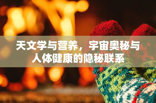 天文学与营养，宇宙奥秘与人体健康的隐秘联系