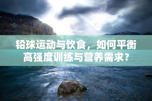 铅球运动与饮食，如何平衡高强度训练与营养需求？