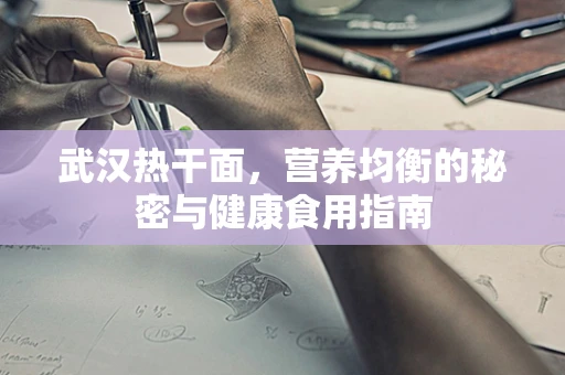 武汉热干面，营养均衡的秘密与健康食用指南