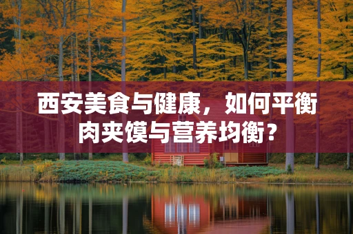 西安美食与健康，如何平衡肉夹馍与营养均衡？