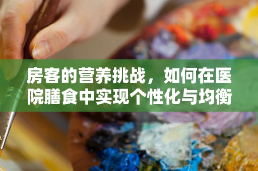 房客的营养挑战，如何在医院膳食中实现个性化与均衡？
