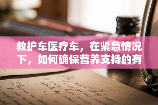 救护车医疗车，在紧急情况下，如何确保营养支持的有效性？