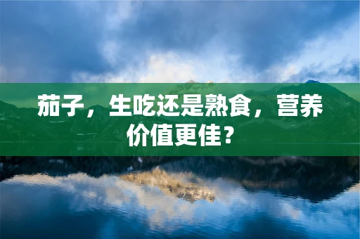 茄子，生吃还是熟食，营养价值更佳？