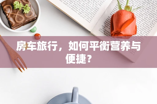 房车旅行，如何平衡营养与便捷？