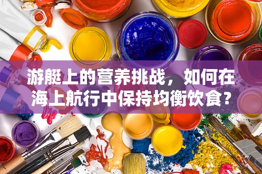 游艇上的营养挑战，如何在海上航行中保持均衡饮食？