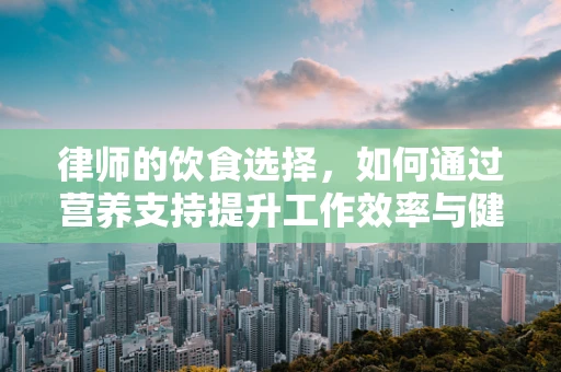 律师的饮食选择，如何通过营养支持提升工作效率与健康？