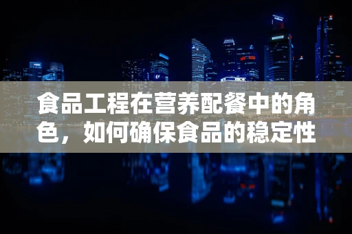 食品工程在营养配餐中的角色，如何确保食品的稳定性和营养价值？