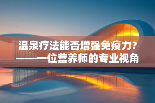 温泉疗法能否增强免疫力？——一位营养师的专业视角