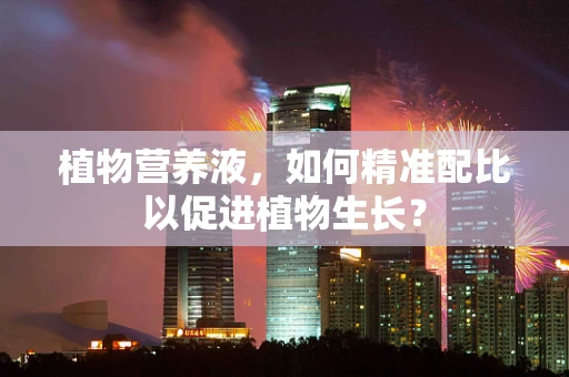 植物营养液，如何精准配比以促进植物生长？