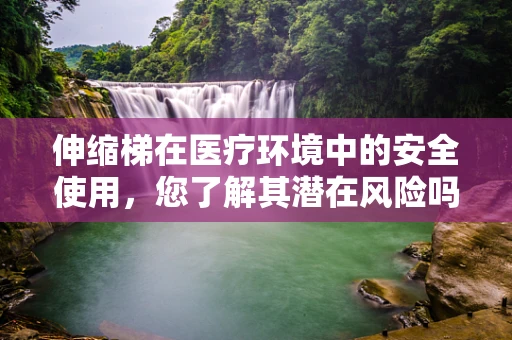 伸缩梯在医疗环境中的安全使用，您了解其潜在风险吗？