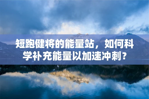 短跑健将的能量站，如何科学补充能量以加速冲刺？