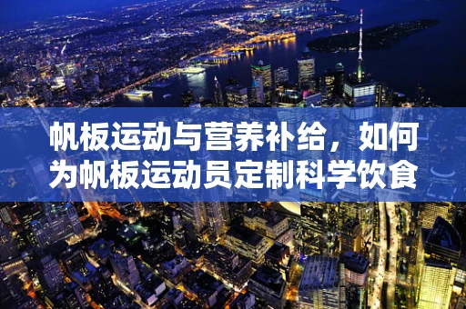 帆板运动与营养补给，如何为帆板运动员定制科学饮食计划？