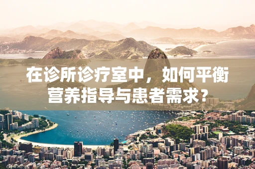 在诊所诊疗室中，如何平衡营养指导与患者需求？