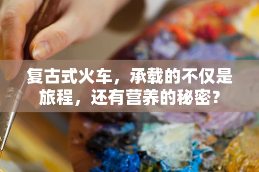 复古式火车，承载的不仅是旅程，还有营养的秘密？