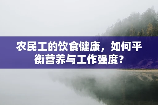 农民工的饮食健康，如何平衡营养与工作强度？
