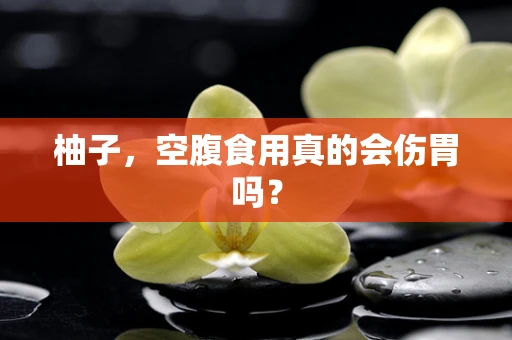 柚子，空腹食用真的会伤胃吗？